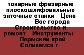 токарные фрезерные плоскошлифовальные заточные станки › Цена ­ 100 000 - Все города Строительство и ремонт » Инструменты   . Пермский край,Соликамск г.